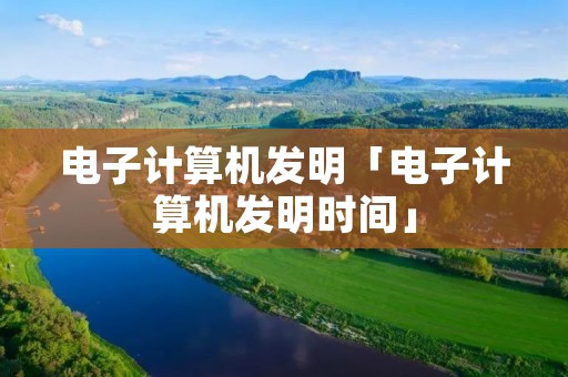 电子计算机发明「电子计算机发明时间」