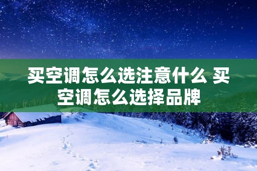 买空调怎么选注意什么 买空调怎么选择品牌 买空调怎么选注意什么 买空调怎么选择品牌