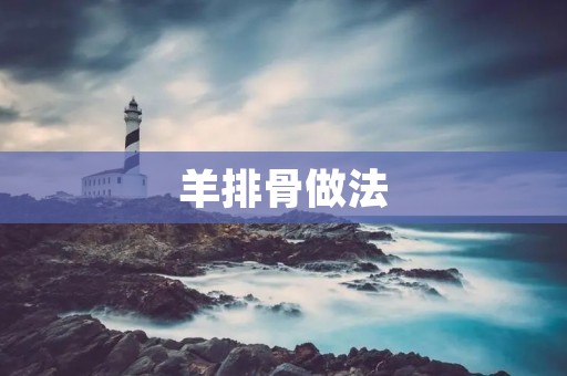 羊排骨做法:美味佳肴,烹饪技巧一网打尽 羊排骨做法:美味佳肴,烹饪技巧一网打尽