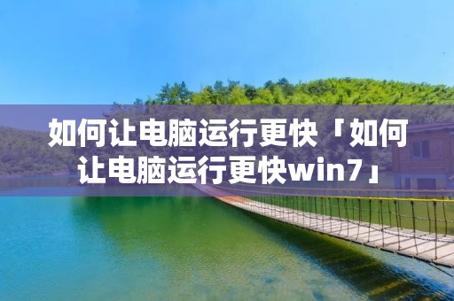 如何让电脑运行更快「如何让电脑运行更快win7」