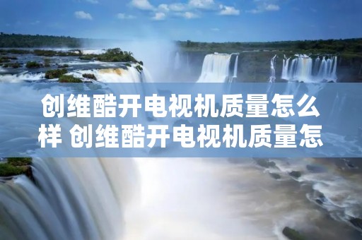 创维酷开电视机质量怎么样 创维酷开电视机质量怎么样知乎