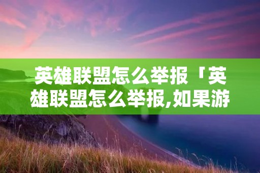 英雄联盟怎么举报「英雄联盟怎么举报,如果游戏结束了」