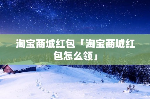淘宝商城红包「淘宝商城红包怎么领」