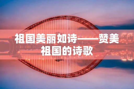 祖国美丽如诗——赞美祖国的诗歌 祖国美丽如诗——赞美祖国的诗歌