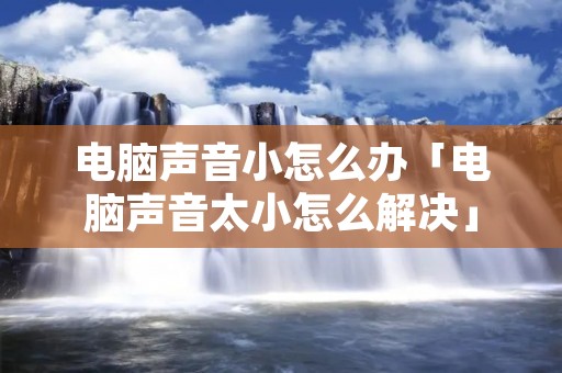 电脑声音小怎么办「电脑声音太小怎么解决」 电脑声音小怎么办「电脑声音太小怎么解决」