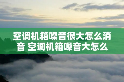 空调机箱噪音很大怎么消音 空调机箱噪音大怎么回事