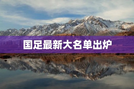 国足最新大名单出炉:实力派球员齐聚,备战世预赛! 国足最新大名单出炉:实力派球员齐聚,备战世预赛!