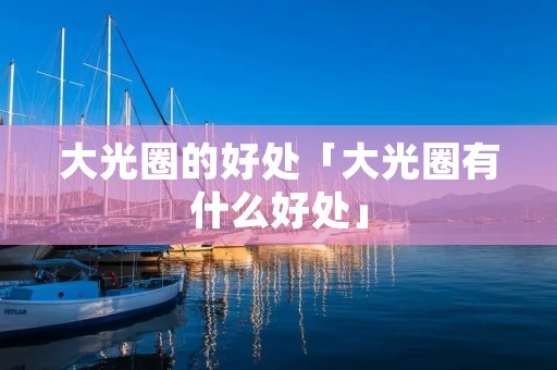 大光圈的好处「大光圈有什么好处」