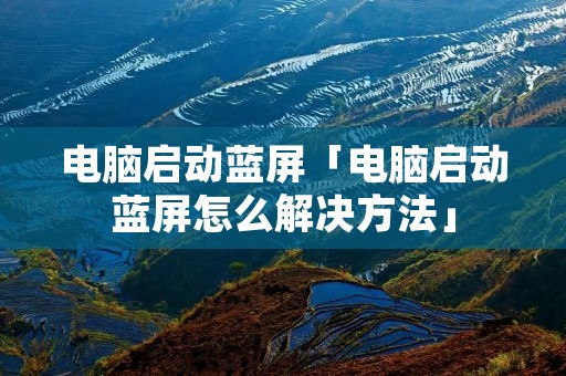 电脑启动蓝屏「电脑启动蓝屏怎么解决方法」 电脑启动蓝屏「电脑启动蓝屏怎么解决方法」