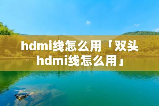 hdmi线怎么用「双头hdmi线怎么用」 hdmi线怎么用「双头hdmi线怎么用」