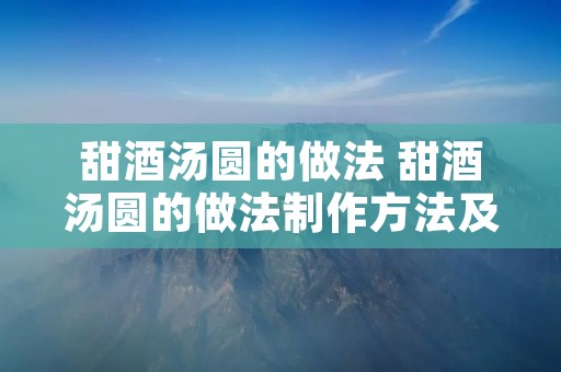 甜酒汤圆的做法 甜酒汤圆的做法制作方法及步骤