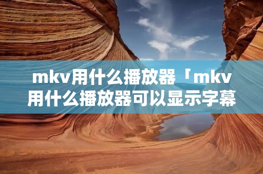 mkv用什么播放器「mkv用什么播放器可以显示字幕」