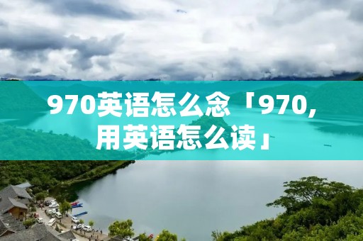 970英语怎么念「970,用英语怎么读」 970英语怎么念「970,用英语怎么读」