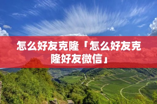 怎么好友克隆「怎么好友克隆好友微信」