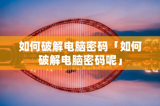 如何破解电脑密码「如何破解电脑密码呢」 如何破解电脑密码「如何破解电脑密码呢」