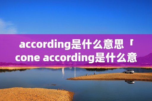 according是什么意思「cone according是什么意思」