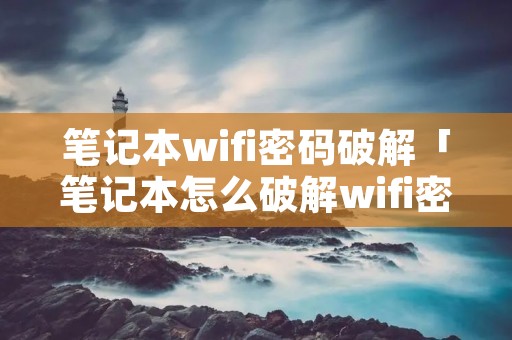 笔记本wifi密码破解「笔记本怎么破解wifi密码呢」