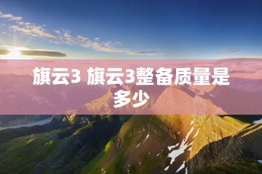 旗云3 旗云3整备质量是多少 旗云3 旗云3整备质量是多少