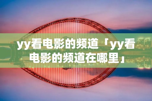 yy看电影的频道「yy看电影的频道在哪里」 yy看电影的频道「yy看电影的频道在哪里」