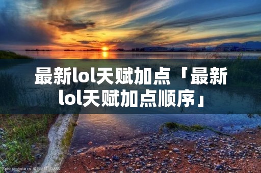 最新lol天赋加点「最新lol天赋加点顺序」