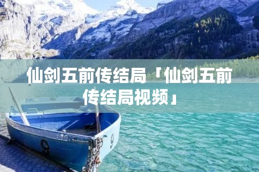 仙剑五前传结局「仙剑五前传结局视频」