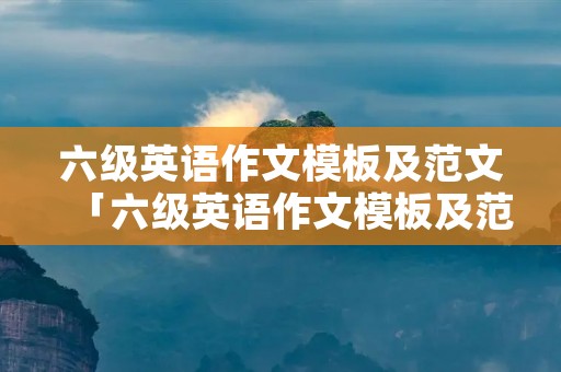 六级英语作文模板及范文「六级英语作文模板及范文大全」