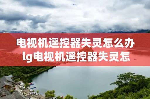 电视机遥控器失灵怎么办 lg电视机遥控器失灵怎么办