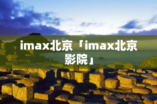 imax北京「imax北京影院」