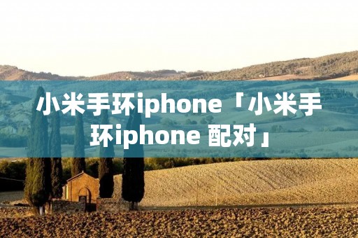 小米手环iphone「小米手环iphone 配对」