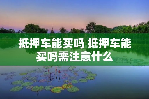 抵押车能买吗 抵押车能买吗需注意什么
