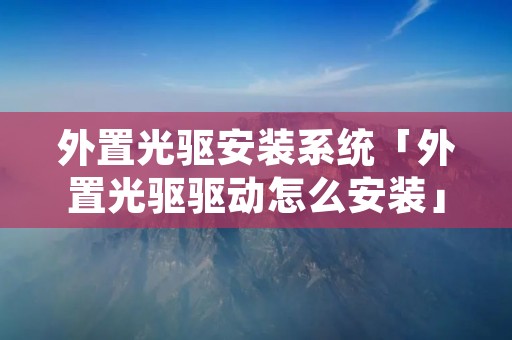 外置光驱安装系统「外置光驱驱动怎么安装」 外置光驱安装系统「外置光驱驱动怎么安装」