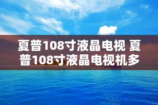 夏普108寸液晶电视 夏普108寸液晶电视机多少钱