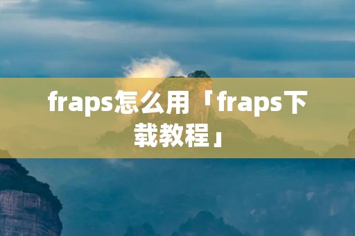 fraps怎么用「fraps下载教程」