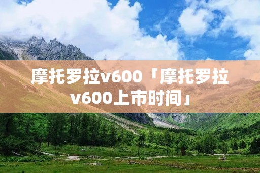 摩托罗拉v600「摩托罗拉v600上市时间」 摩托罗拉v600「摩托罗拉v600上市时间」