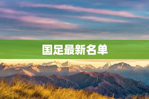 国足最新名单:备战世界杯,实力派球员齐聚 国足最新名单:备战世界杯,实力派球员齐聚