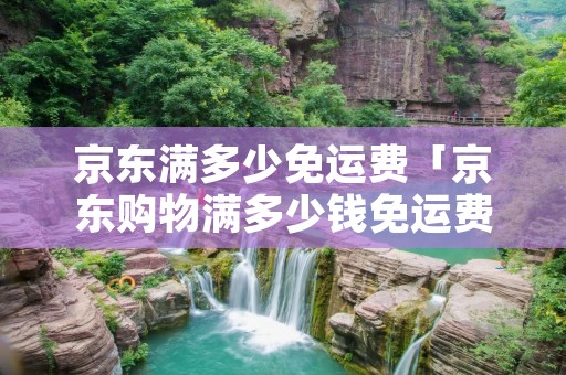 京东满多少免运费「京东购物满多少钱免运费」