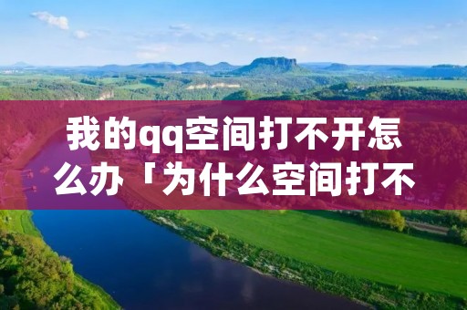 我的qq空间打不开怎么办「为什么空间打不开了,我的空间怎么打不开」 我的qq空间打不开怎么办「为什么空间打不开了,我的空间怎么打不开」