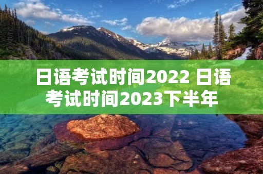 日语考试时间2022 日语考试时间2023下半年