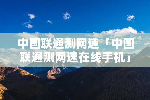 中国联通测网速「中国联通测网速在线手机」