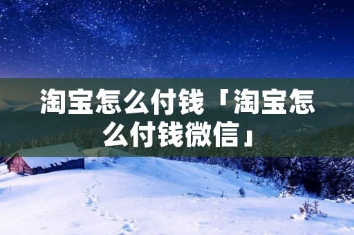 淘宝怎么付钱「淘宝怎么付钱微信」