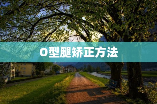 O型腿矫正方法：告别走路不稳，迈向健康人生