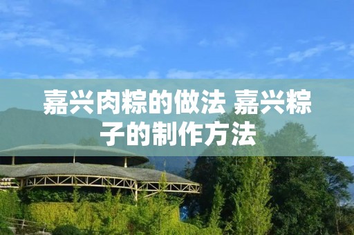 嘉兴肉粽的做法 嘉兴粽子的制作方法 嘉兴肉粽的做法 嘉兴粽子的制作方法