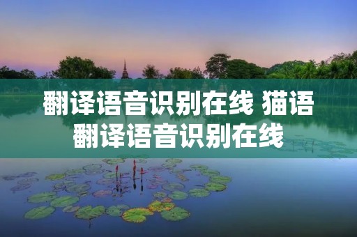 翻译语音识别在线 猫语翻译语音识别在线 翻译语音识别在线 猫语翻译语音识别在线
