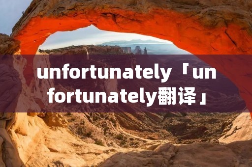 unfortunately「unfortunately翻译」 unfortunately「unfortunately翻译」