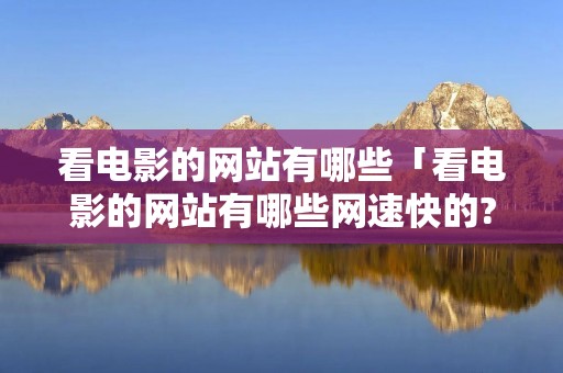 看电影的网站有哪些「看电影的网站有哪些网速快的?」 看电影的网站有哪些「看电影的网站有哪些网速快的?」
