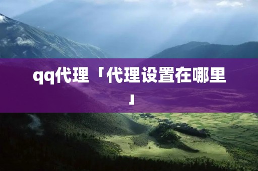 qq代理「代理设置在哪里」 qq代理「代理设置在哪里」