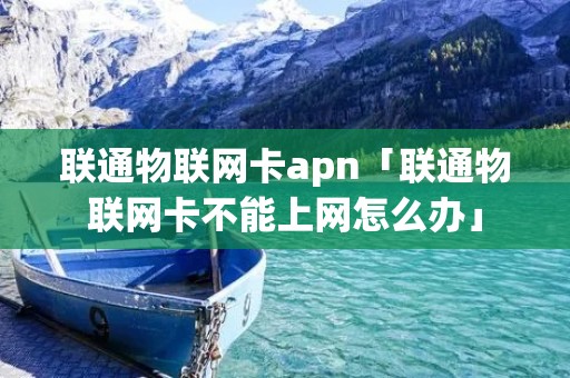 联通物联网卡apn「联通物联网卡不能上网怎么办」 联通物联网卡apn「联通物联网卡不能上网怎么办」