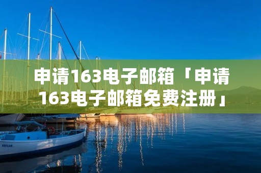 申请163电子邮箱「申请163电子邮箱免费注册」 申请163电子邮箱「申请163电子邮箱免费注册」