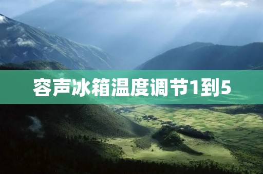 容声冰箱温度调节1到5：如何根据需求设置最佳温度？