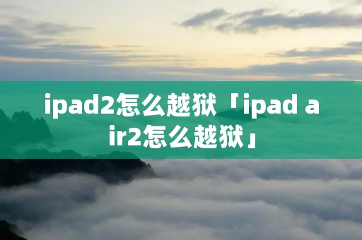 ipad2怎么越狱「ipad air2怎么越狱」
